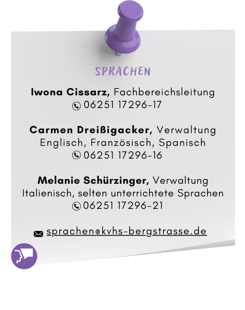 Ansprechpersonen: Iwona Cissarz, Fachbereichsleitung, Telefon 06251 17296-17, Carmen Dreißigacker, Verwaltung Englisch, Französisch und Spanisch, Telefon 06251 17296-16, Melanie Schürzinger, Verwaltung Italienisch, selten unterrichtete Sprachen, Telefon 06251 17296-21, Email: sprachen@kvhs-bergstrasse.de